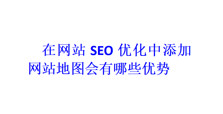 在网站SEO优化中添加网站地图会有哪些优势？