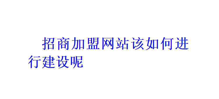 招商加盟网站该如何进行建设呢？
