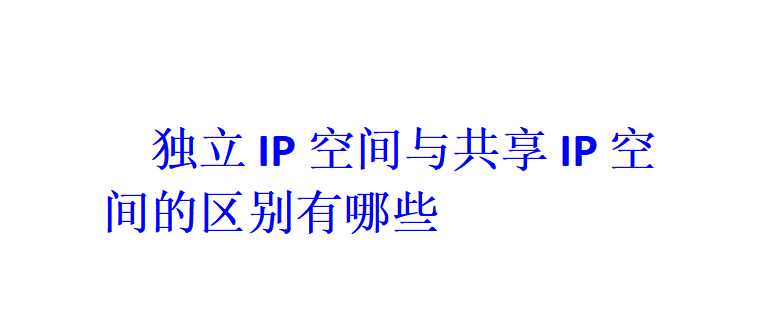 独立IP空间与共享IP空间的区别有哪些？