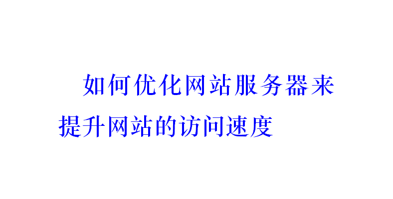 如何优化网站服务器来提升网站的访问速度？